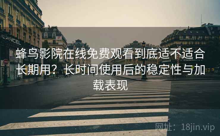 蜂鸟影院在线免费观看到底适不适合长期用?长时间使用后的稳定性与加载表现 蜂鸟影院在线免费观看到底适不适合长期用?长时间使用后的稳定性与加载表现