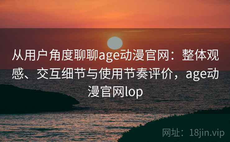 从用户角度聊聊age动漫官网:整体观感、交互细节与使用节奏评价,age动漫官网lop 从用户角度聊聊age动漫官网:整体观感、交互细节与使用节奏评价,age动漫官网lop