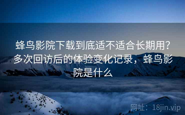 蜂鸟影院下载到底适不适合长期用?多次回访后的体验变化记录,蜂鸟影院是什么 蜂鸟影院下载到底适不适合长期用?多次回访后的体验变化记录,蜂鸟影院是什么