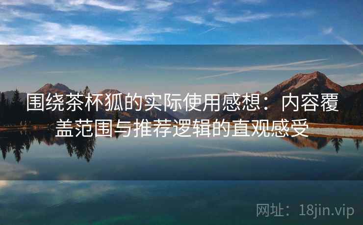 围绕茶杯狐的实际使用感想:内容覆盖范围与推荐逻辑的直观感受 围绕茶杯狐的实际使用感想:内容覆盖范围与推荐逻辑的直观感受