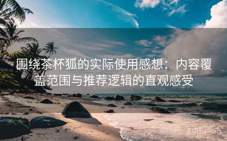 围绕茶杯狐的实际使用感想:内容覆盖范围与推荐逻辑的直观感受 围绕茶杯狐的实际使用感想:内容覆盖范围与推荐逻辑的直观感受