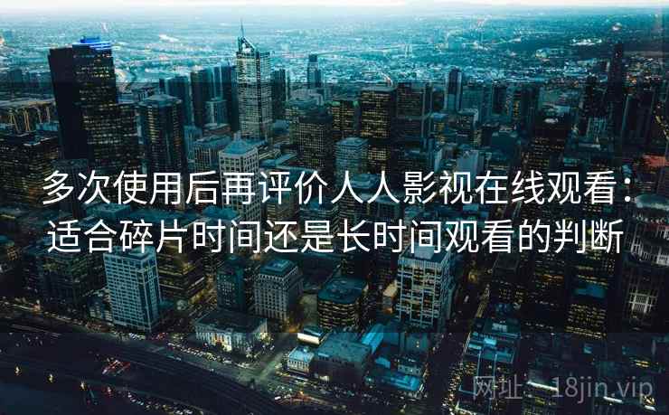 多次使用后再评价人人影视在线观看:适合碎片时间还是长时间观看的判断 多次使用后再评价人人影视在线观看:适合碎片时间还是长时间观看的判断