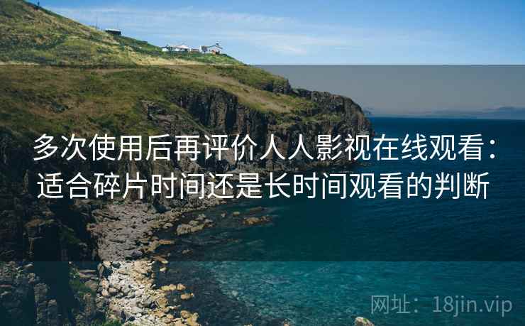 多次使用后再评价人人影视在线观看:适合碎片时间还是长时间观看的判断 多次使用后再评价人人影视在线观看:适合碎片时间还是长时间观看的判断