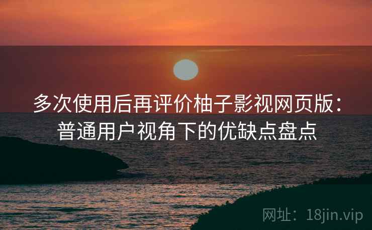 多次使用后再评价柚子影视网页版:普通用户视角下的优缺点盘点 多次使用后再评价柚子影视网页版:普通用户视角下的优缺点盘点