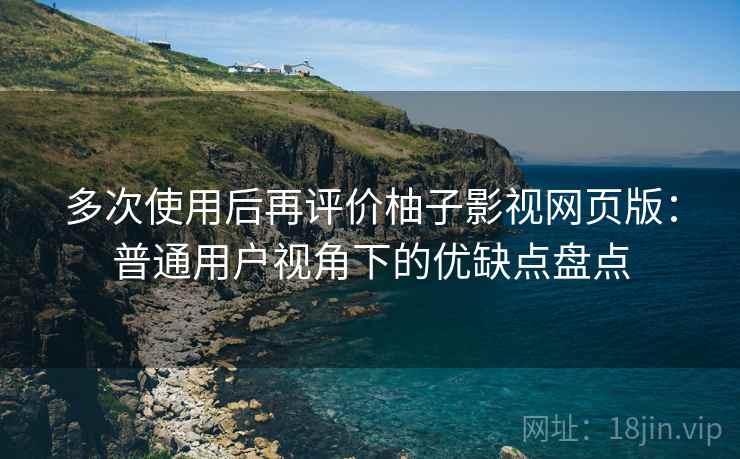 多次使用后再评价柚子影视网页版:普通用户视角下的优缺点盘点 多次使用后再评价柚子影视网页版:普通用户视角下的优缺点盘点