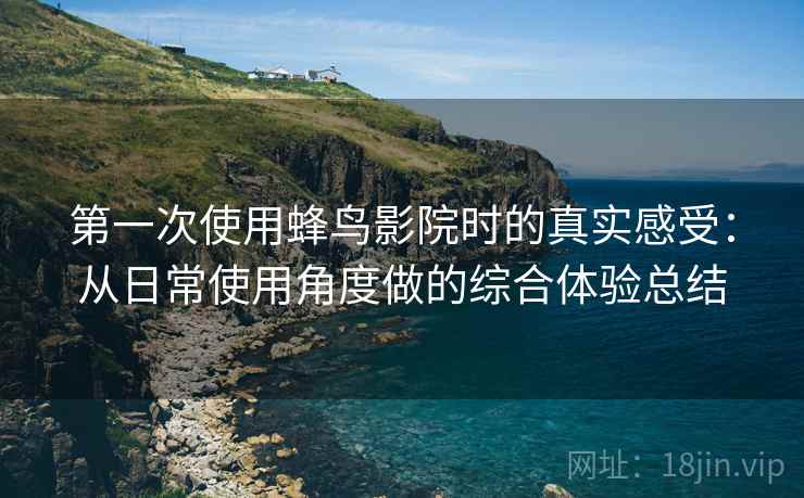 第一次使用蜂鸟影院时的真实感受:从日常使用角度做的综合体验总结 第一次使用蜂鸟影院时的真实感受:从日常使用角度做的综合体验总结