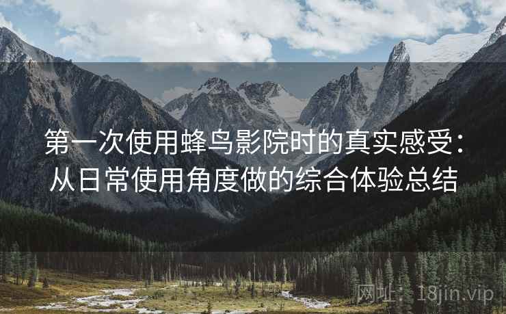 第一次使用蜂鸟影院时的真实感受:从日常使用角度做的综合体验总结 第一次使用蜂鸟影院时的真实感受:从日常使用角度做的综合体验总结