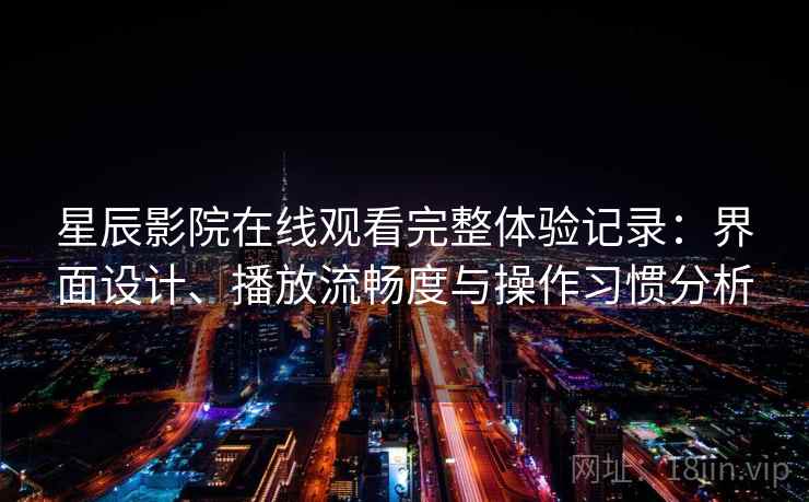星辰影院在线观看完整体验记录:界面设计、播放流畅度与操作习惯分析 星辰影院在线观看完整体验记录:界面设计、播放流畅度与操作习惯分析