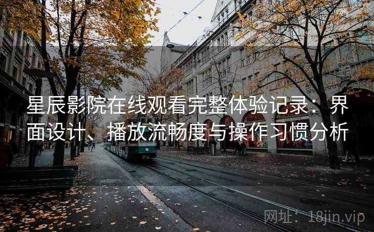 星辰影院在线观看完整体验记录:界面设计、播放流畅度与操作习惯分析 星辰影院在线观看完整体验记录:界面设计、播放流畅度与操作习惯分析