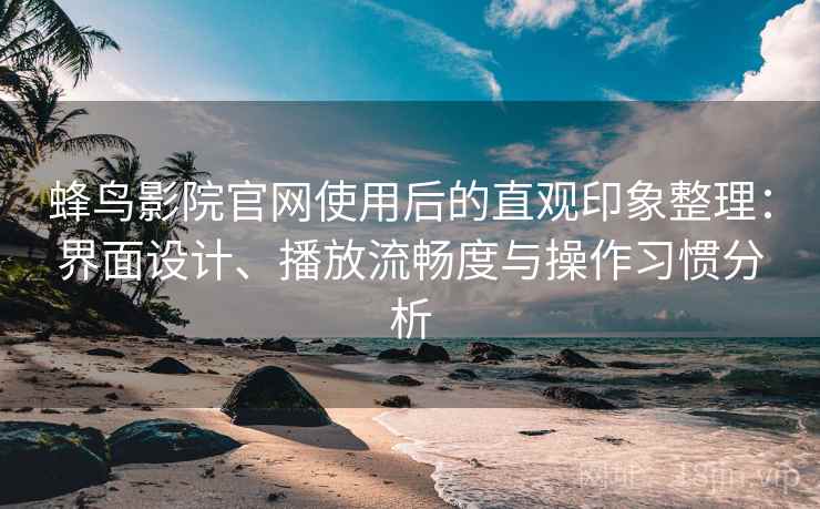 蜂鸟影院官网使用后的直观印象整理：界面设计、播放流畅度与操作习惯分析
