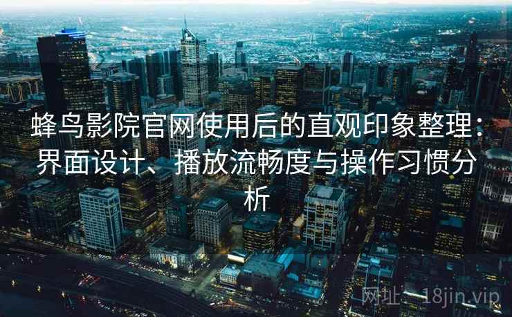 蜂鸟影院官网使用后的直观印象整理：界面设计、播放流畅度与操作习惯分析