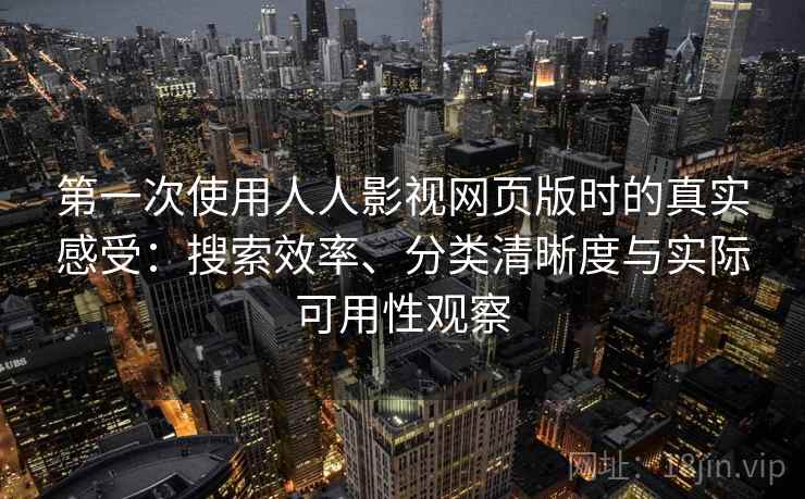 第一次使用人人影视网页版时的真实感受：搜索效率、分类清晰度与实际可用性观察