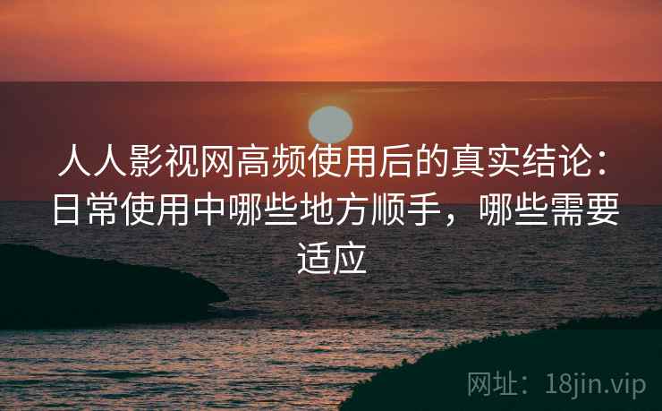 人人影视网高频使用后的真实结论:日常使用中哪些地方顺手,哪些需要适应 人人影视网高频使用后的真实结论:日常使用中哪些地方顺手,哪些需要适应