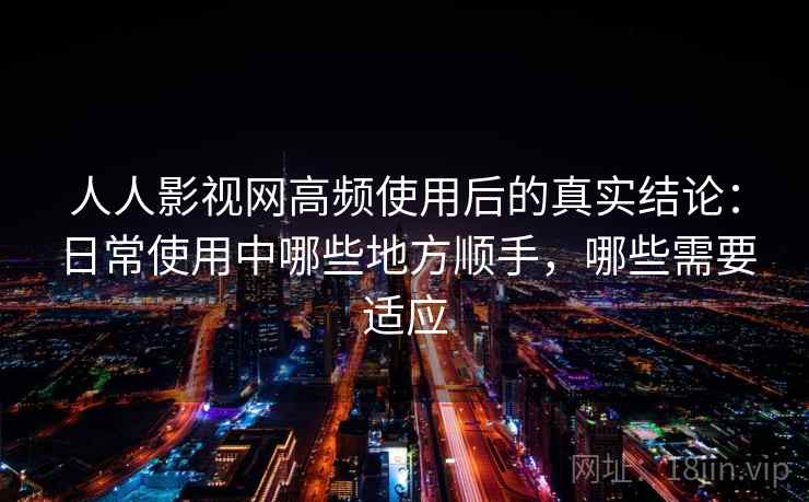 人人影视网高频使用后的真实结论:日常使用中哪些地方顺手,哪些需要适应 人人影视网高频使用后的真实结论:日常使用中哪些地方顺手,哪些需要适应