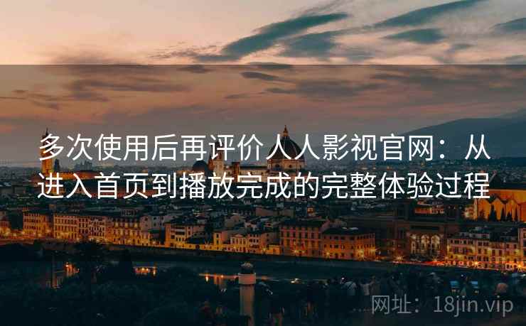 多次使用后再评价人人影视官网:从进入首页到播放完成的完整体验过程 多次使用后再评价人人影视官网:从进入首页到播放完成的完整体验过程