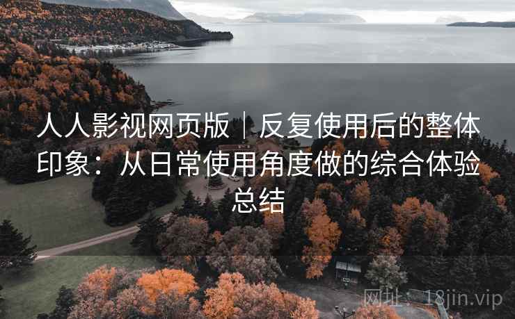 人人影视网页版|反复使用后的整体印象:从日常使用角度做的综合体验总结 人人影视网页版|反复使用后的整体印象:从日常使用角度做的综合体验总结