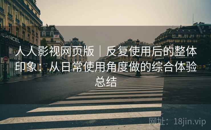 人人影视网页版|反复使用后的整体印象:从日常使用角度做的综合体验总结 人人影视网页版|反复使用后的整体印象:从日常使用角度做的综合体验总结