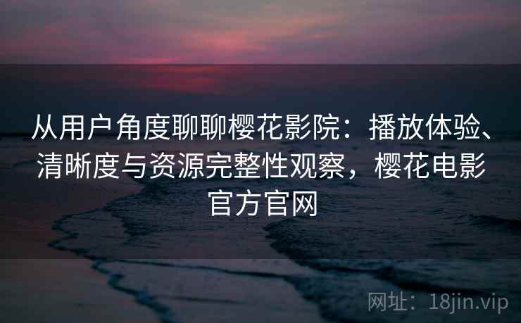 从用户角度聊聊樱花影院:播放体验、清晰度与资源完整性观察,樱花电影官方官网 从用户角度聊聊樱花影院:播放体验、清晰度与资源完整性观察,樱花电影官方官网