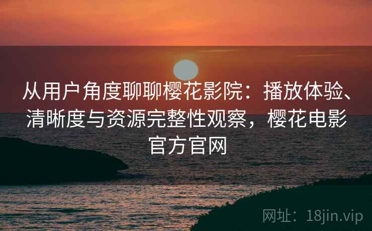 从用户角度聊聊樱花影院:播放体验、清晰度与资源完整性观察,樱花电影官方官网 从用户角度聊聊樱花影院:播放体验、清晰度与资源完整性观察,樱花电影官方官网