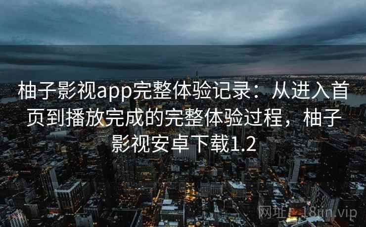 柚子影视app完整体验记录:从进入首页到播放完成的完整体验过程,柚子影视安卓下载1.2 柚子影视app完整体验记录:从进入首页到播放完成的完整体验过程,柚子影视安卓下载1.2