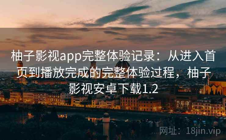 柚子影视app完整体验记录:从进入首页到播放完成的完整体验过程,柚子影视安卓下载1.2 柚子影视app完整体验记录:从进入首页到播放完成的完整体验过程,柚子影视安卓下载1.2