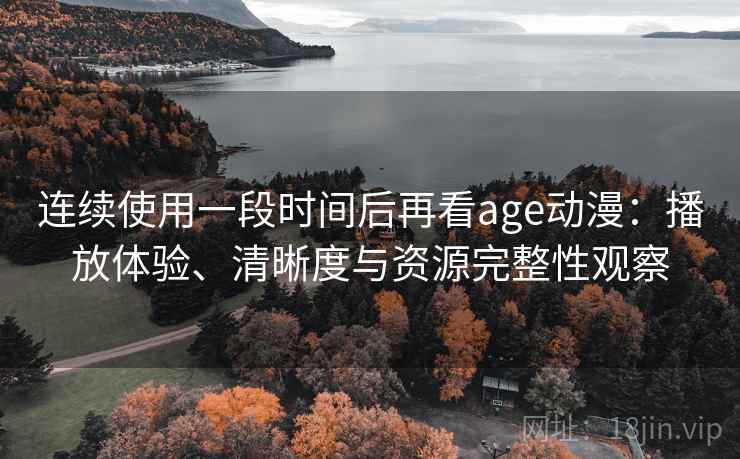 连续使用一段时间后再看age动漫:播放体验、清晰度与资源完整性观察 连续使用一段时间后再看age动漫:播放体验、清晰度与资源完整性观察