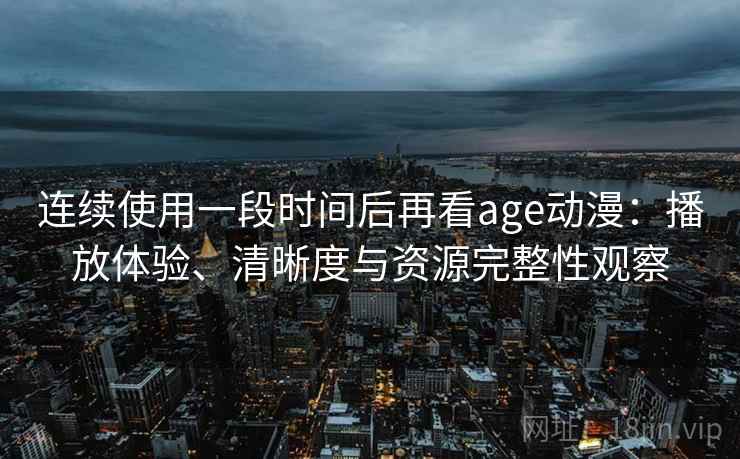 连续使用一段时间后再看age动漫:播放体验、清晰度与资源完整性观察 连续使用一段时间后再看age动漫:播放体验、清晰度与资源完整性观察