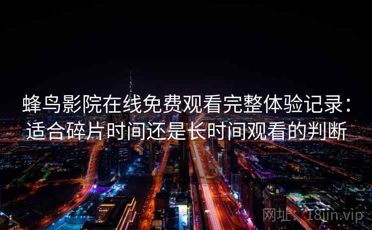 蜂鸟影院在线免费观看完整体验记录:适合碎片时间还是长时间观看的判断 蜂鸟影院在线免费观看完整体验记录:适合碎片时间还是长时间观看的判断