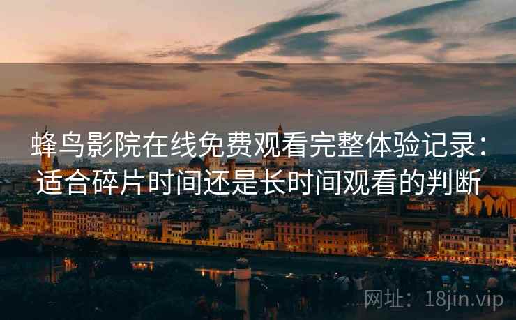 蜂鸟影院在线免费观看完整体验记录:适合碎片时间还是长时间观看的判断 蜂鸟影院在线免费观看完整体验记录:适合碎片时间还是长时间观看的判断