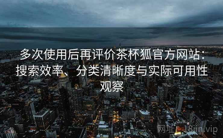 多次使用后再评价茶杯狐官方网站:搜索效率、分类清晰度与实际可用性观察 多次使用后再评价茶杯狐官方网站:搜索效率、分类清晰度与实际可用性观察
