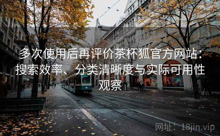 多次使用后再评价茶杯狐官方网站:搜索效率、分类清晰度与实际可用性观察 多次使用后再评价茶杯狐官方网站:搜索效率、分类清晰度与实际可用性观察