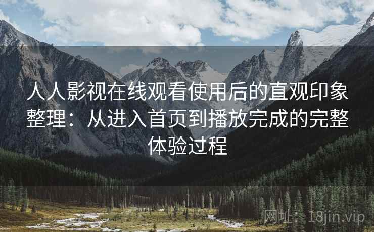 人人影视在线观看使用后的直观印象整理:从进入首页到播放完成的完整体验过程 人人影视在线观看使用后的直观印象整理:从进入首页到播放完成的完整体验过程