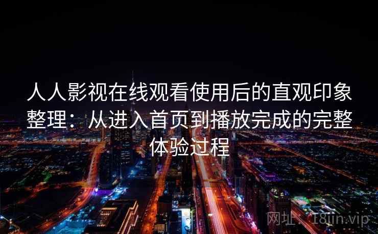 人人影视在线观看使用后的直观印象整理:从进入首页到播放完成的完整体验过程 人人影视在线观看使用后的直观印象整理:从进入首页到播放完成的完整体验过程