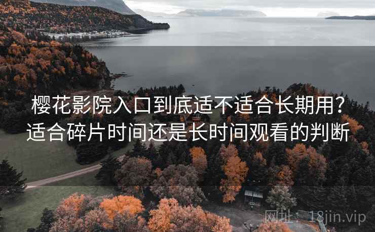 樱花影院入口到底适不适合长期用?适合碎片时间还是长时间观看的判断 樱花影院入口到底适不适合长期用?适合碎片时间还是长时间观看的判断