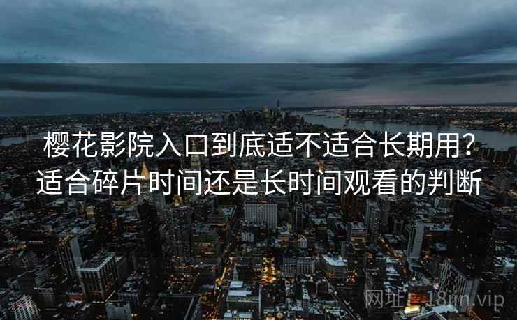 樱花影院入口到底适不适合长期用?适合碎片时间还是长时间观看的判断 樱花影院入口到底适不适合长期用?适合碎片时间还是长时间观看的判断