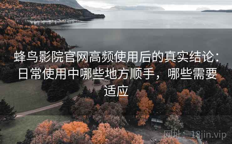 蜂鸟影院官网高频使用后的真实结论:日常使用中哪些地方顺手,哪些需要适应 蜂鸟影院官网高频使用后的真实结论:日常使用中哪些地方顺手,哪些需要适应