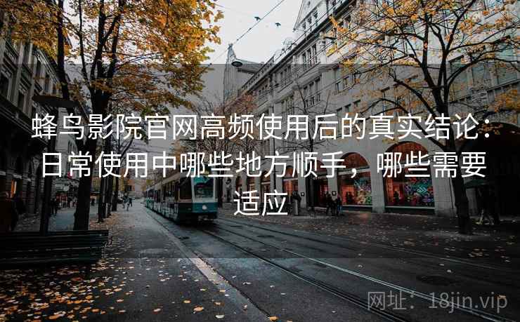蜂鸟影院官网高频使用后的真实结论:日常使用中哪些地方顺手,哪些需要适应 蜂鸟影院官网高频使用后的真实结论:日常使用中哪些地方顺手,哪些需要适应