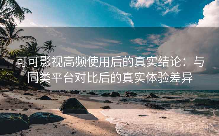 可可影视高频使用后的真实结论:与同类平台对比后的真实体验差异 可可影视高频使用后的真实结论:与同类平台对比后的真实体验差异