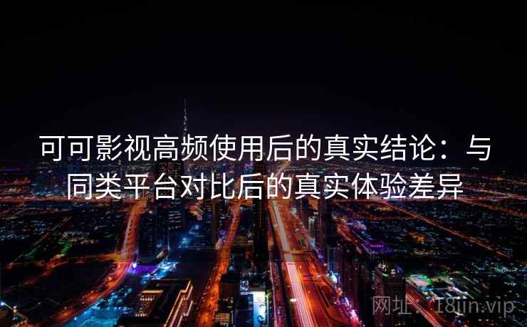 可可影视高频使用后的真实结论:与同类平台对比后的真实体验差异 可可影视高频使用后的真实结论:与同类平台对比后的真实体验差异