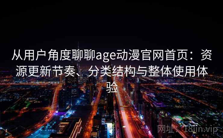 从用户角度聊聊age动漫官网首页:资源更新节奏、分类结构与整体使用体验 从用户角度聊聊age动漫官网首页:资源更新节奏、分类结构与整体使用体验