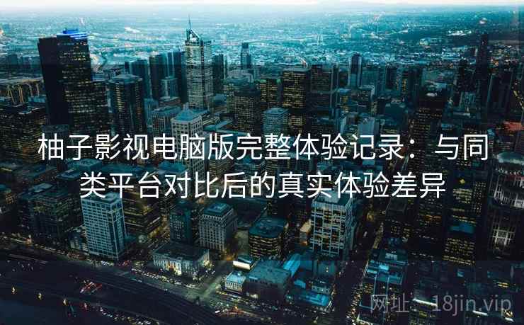 柚子影视电脑版完整体验记录:与同类平台对比后的真实体验差异 柚子影视电脑版完整体验记录:与同类平台对比后的真实体验差异