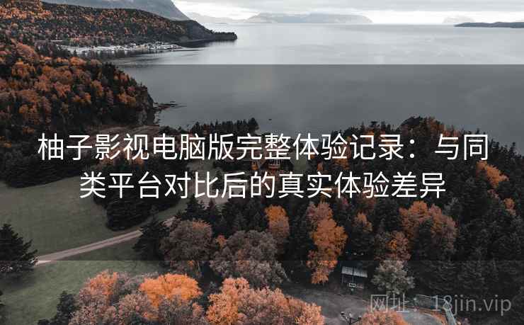 柚子影视电脑版完整体验记录:与同类平台对比后的真实体验差异 柚子影视电脑版完整体验记录:与同类平台对比后的真实体验差异