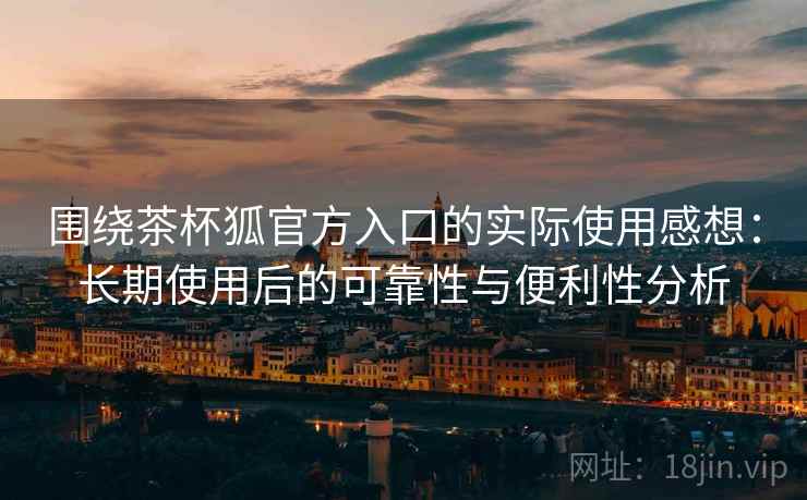围绕茶杯狐官方入口的实际使用感想:长期使用后的可靠性与便利性分析 围绕茶杯狐官方入口的实际使用感想:长期使用后的可靠性与便利性分析