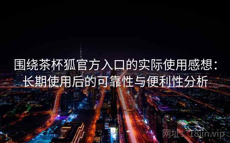围绕茶杯狐官方入口的实际使用感想:长期使用后的可靠性与便利性分析 围绕茶杯狐官方入口的实际使用感想:长期使用后的可靠性与便利性分析