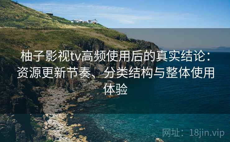 柚子影视tv高频使用后的真实结论:资源更新节奏、分类结构与整体使用体验 柚子影视tv高频使用后的真实结论:资源更新节奏、分类结构与整体使用体验