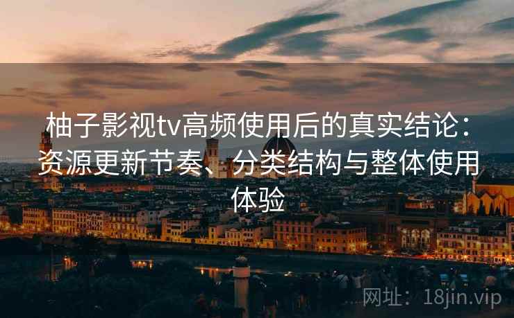 柚子影视tv高频使用后的真实结论:资源更新节奏、分类结构与整体使用体验 柚子影视tv高频使用后的真实结论:资源更新节奏、分类结构与整体使用体验