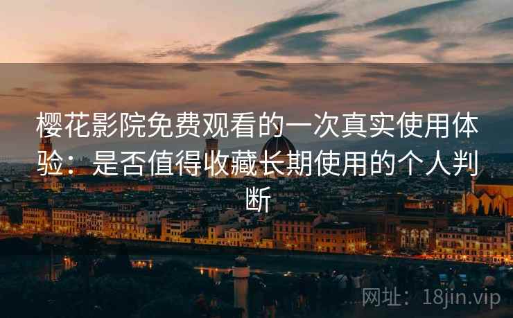 樱花影院免费观看的一次真实使用体验:是否值得收藏长期使用的个人判断 樱花影院免费观看的一次真实使用体验:是否值得收藏长期使用的个人判断