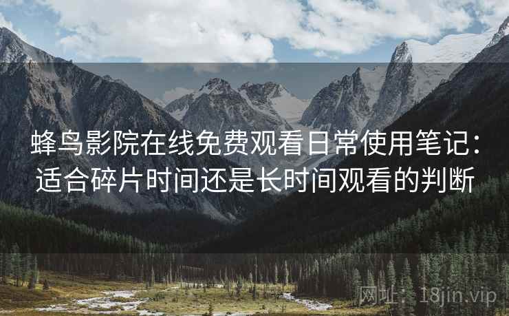 蜂鸟影院在线免费观看日常使用笔记:适合碎片时间还是长时间观看的判断 蜂鸟影院在线免费观看日常使用笔记:适合碎片时间还是长时间观看的判断