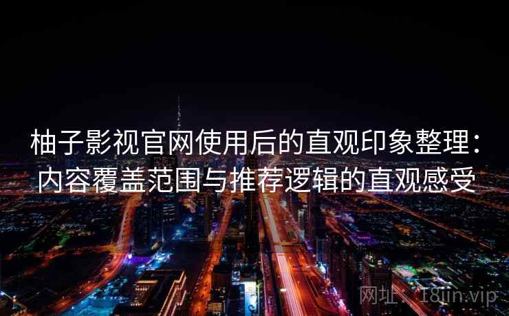 柚子影视官网使用后的直观印象整理：内容覆盖范围与推荐逻辑的直观感受