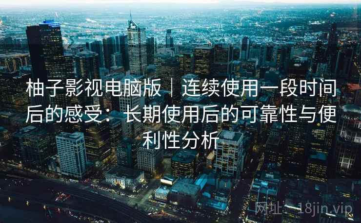 柚子影视电脑版｜连续使用一段时间后的感受：长期使用后的可靠性与便利性分析
